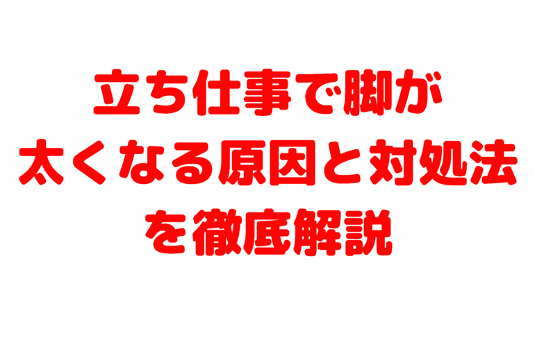 立ち仕事で脚が太くなる原因と対処法を徹底解説